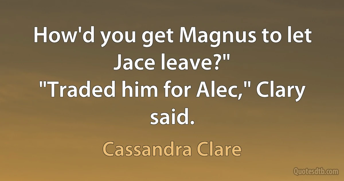 How'd you get Magnus to let Jace leave?"
"Traded him for Alec," Clary said. (Cassandra Clare)