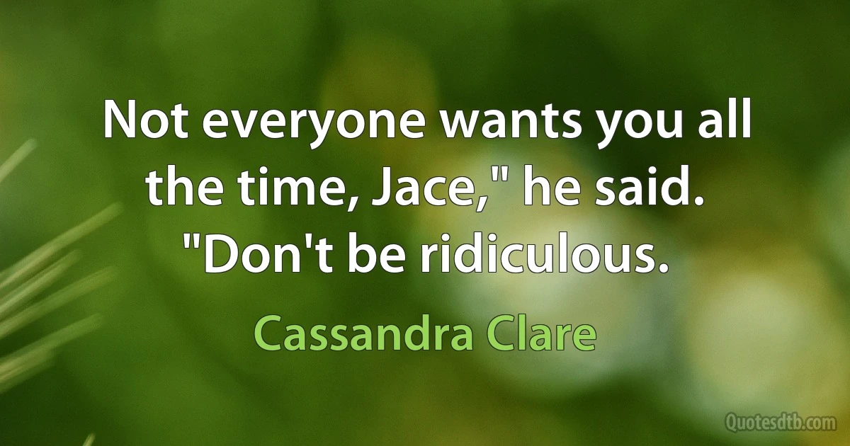 Not everyone wants you all the time, Jace," he said. "Don't be ridiculous. (Cassandra Clare)