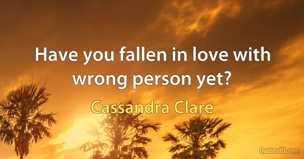 Have you fallen in love with wrong person yet? (Cassandra Clare)