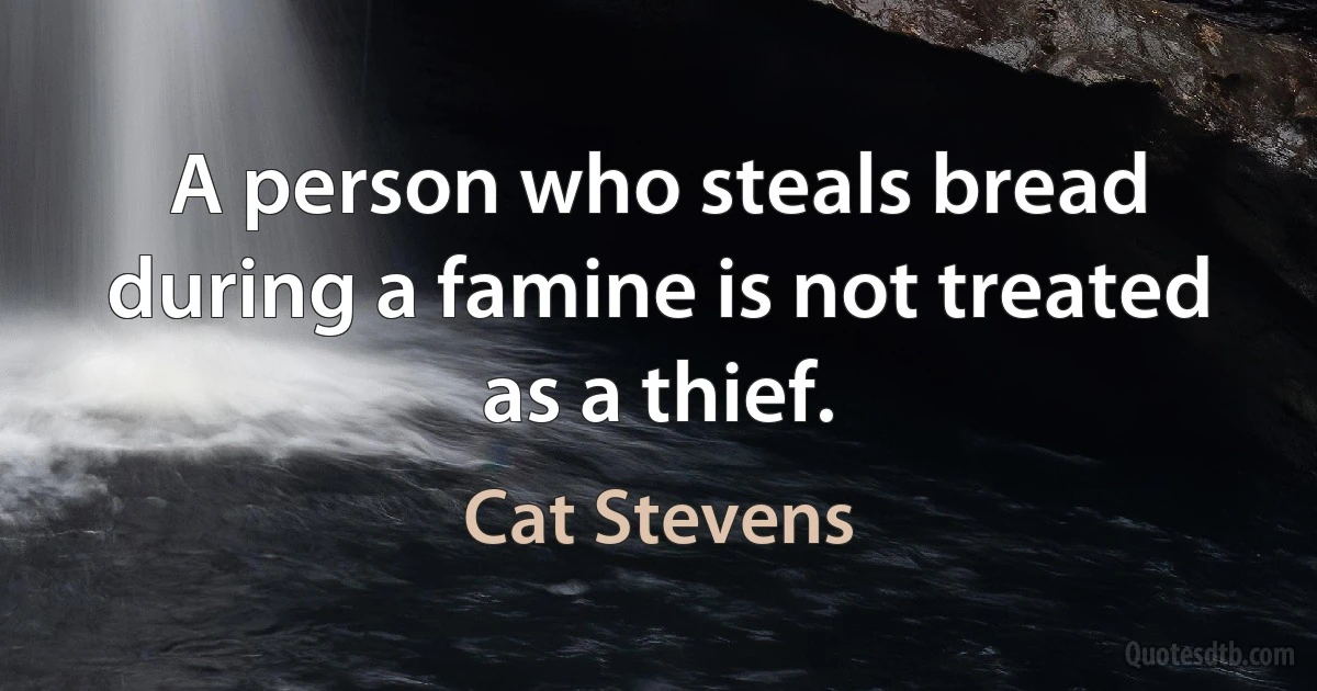 A person who steals bread during a famine is not treated as a thief. (Cat Stevens)