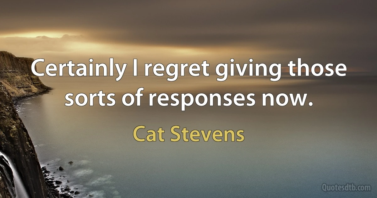 Certainly I regret giving those sorts of responses now. (Cat Stevens)