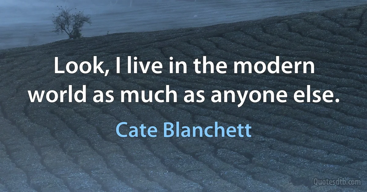 Look, I live in the modern world as much as anyone else. (Cate Blanchett)