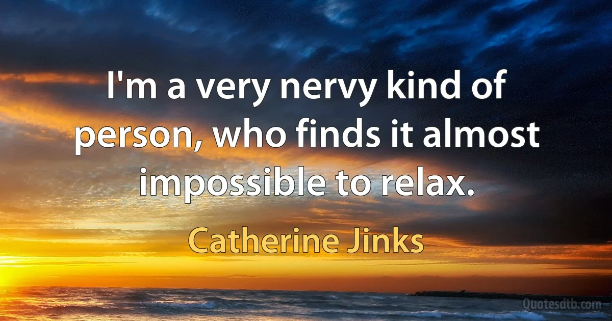 I'm a very nervy kind of person, who finds it almost impossible to relax. (Catherine Jinks)