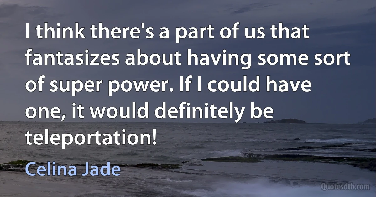 I think there's a part of us that fantasizes about having some sort of super power. If I could have one, it would definitely be teleportation! (Celina Jade)