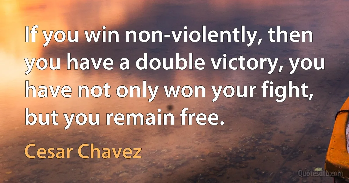 If you win non-violently, then you have a double victory, you have not only won your fight, but you remain free. (Cesar Chavez)