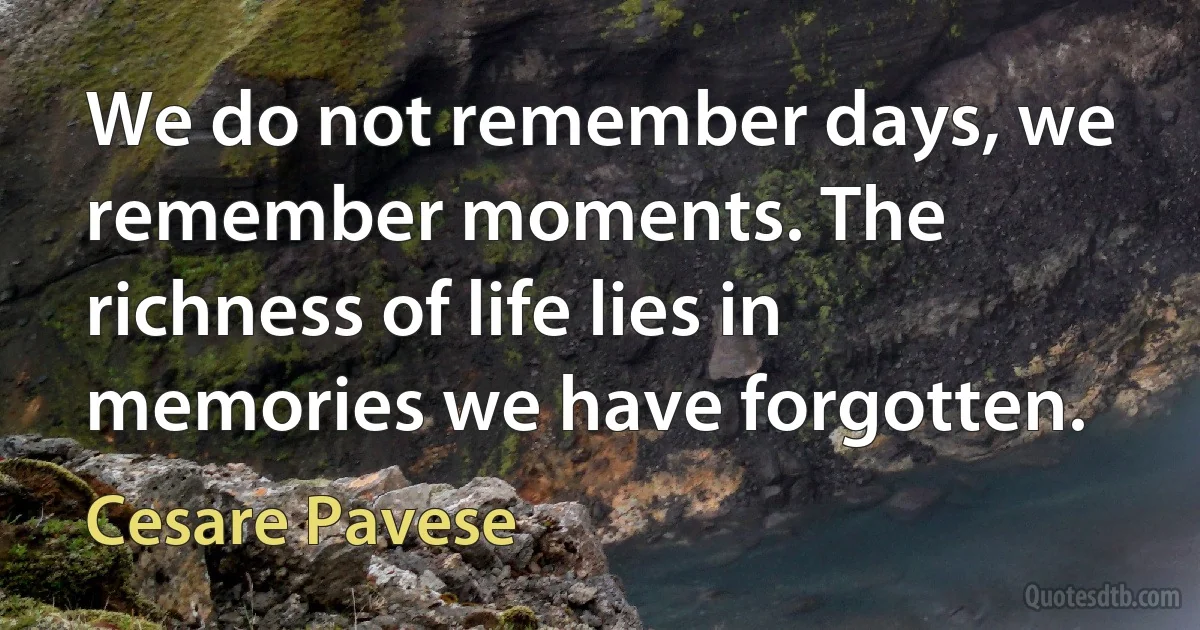 We do not remember days, we remember moments. The richness of life lies in memories we have forgotten. (Cesare Pavese)