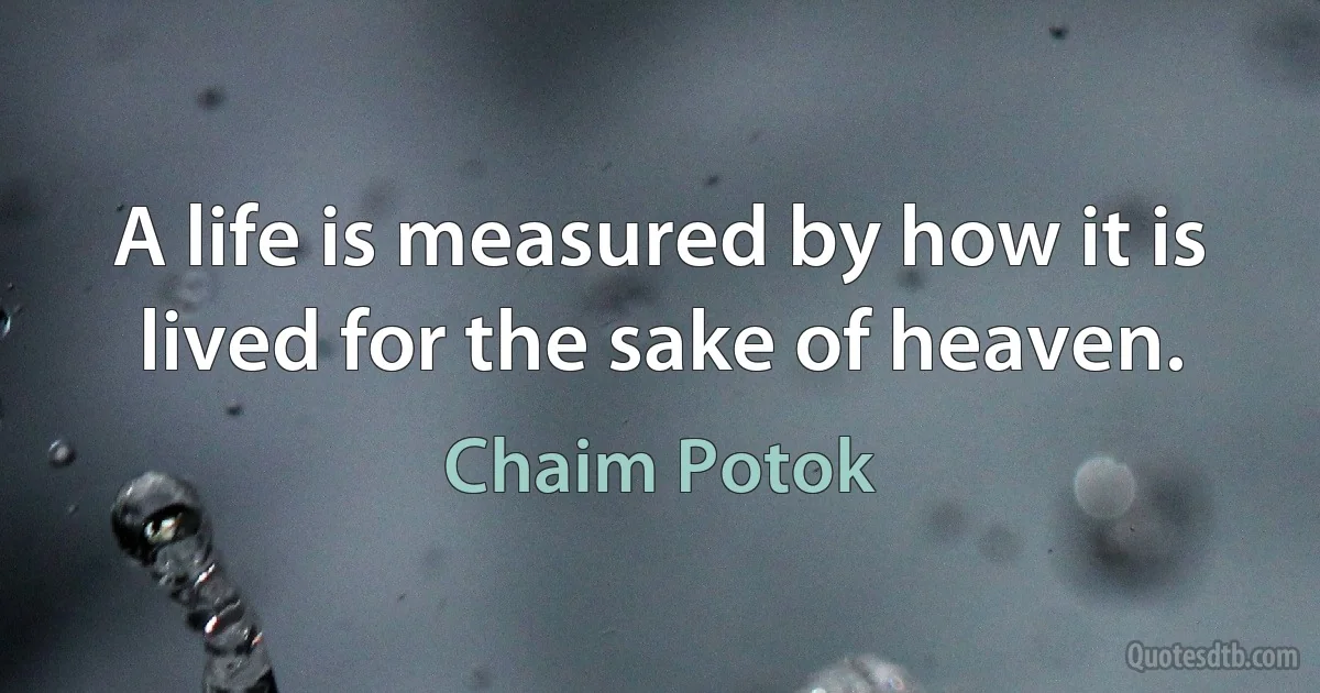 A life is measured by how it is lived for the sake of heaven. (Chaim Potok)