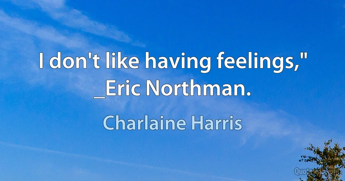 I don't like having feelings," _Eric Northman. (Charlaine Harris)