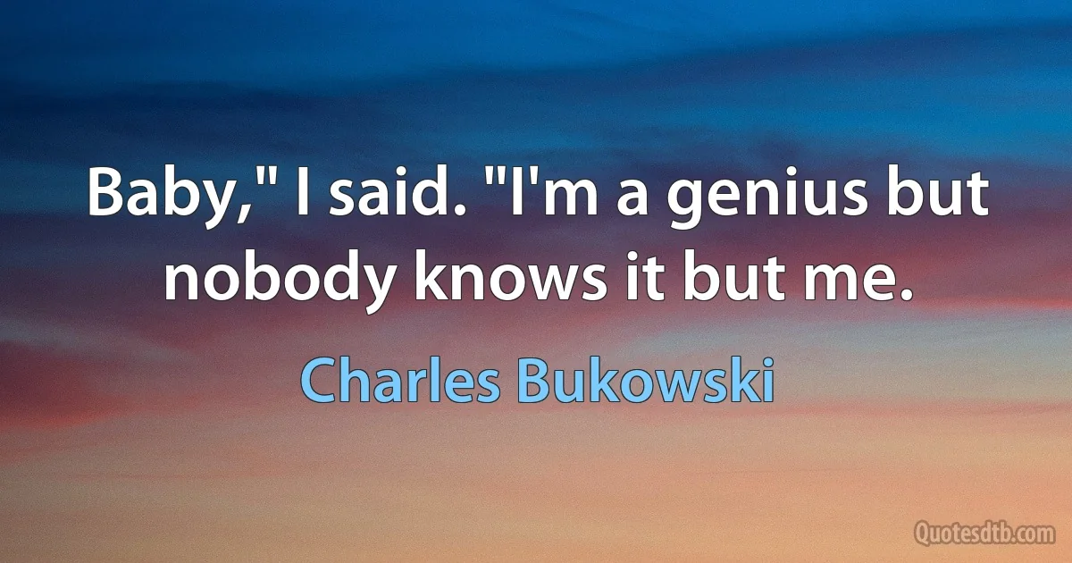 Baby," I said. "I'm a genius but nobody knows it but me. (Charles Bukowski)