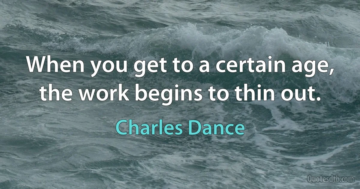 When you get to a certain age, the work begins to thin out. (Charles Dance)