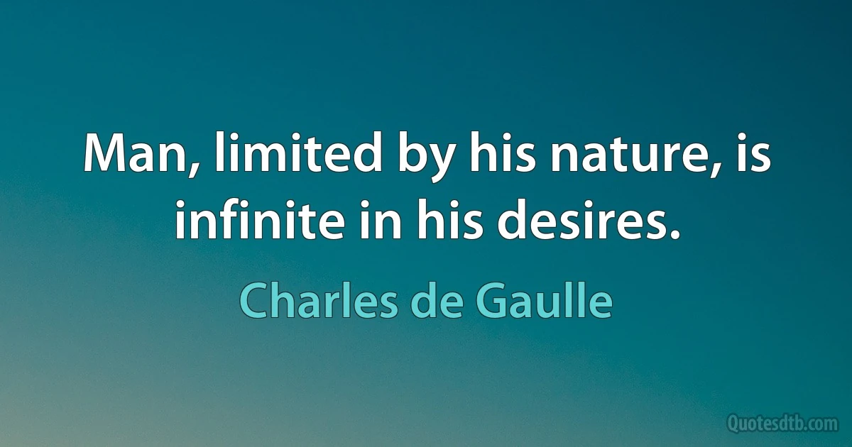 Man, limited by his nature, is infinite in his desires. (Charles de Gaulle)