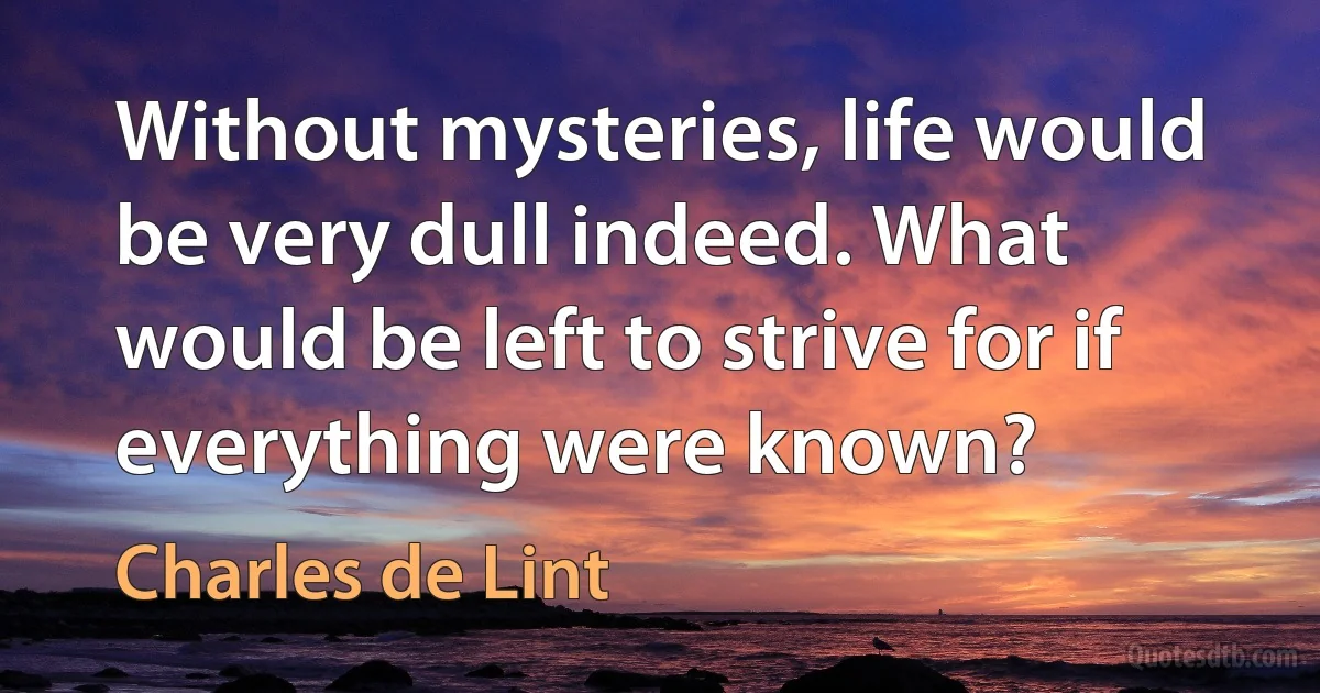 Without mysteries, life would be very dull indeed. What would be left to strive for if everything were known? (Charles de Lint)