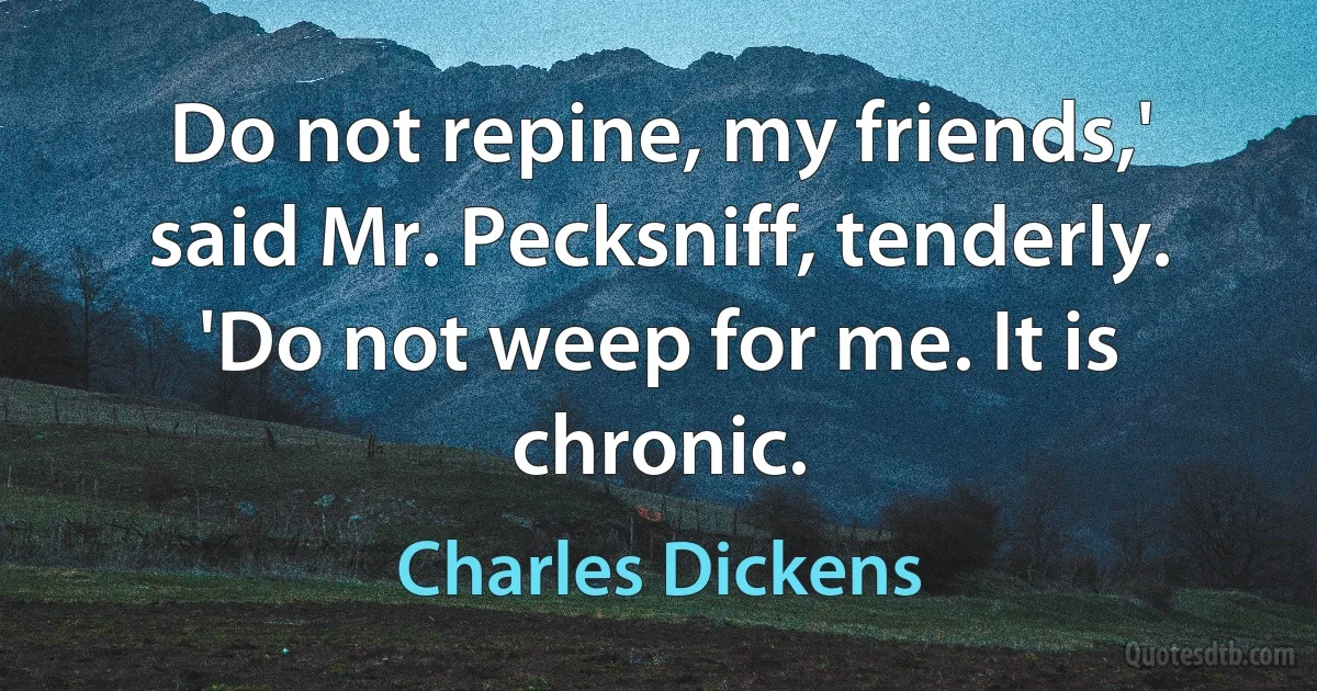 Do not repine, my friends,' said Mr. Pecksniff, tenderly. 'Do not weep for me. It is chronic. (Charles Dickens)