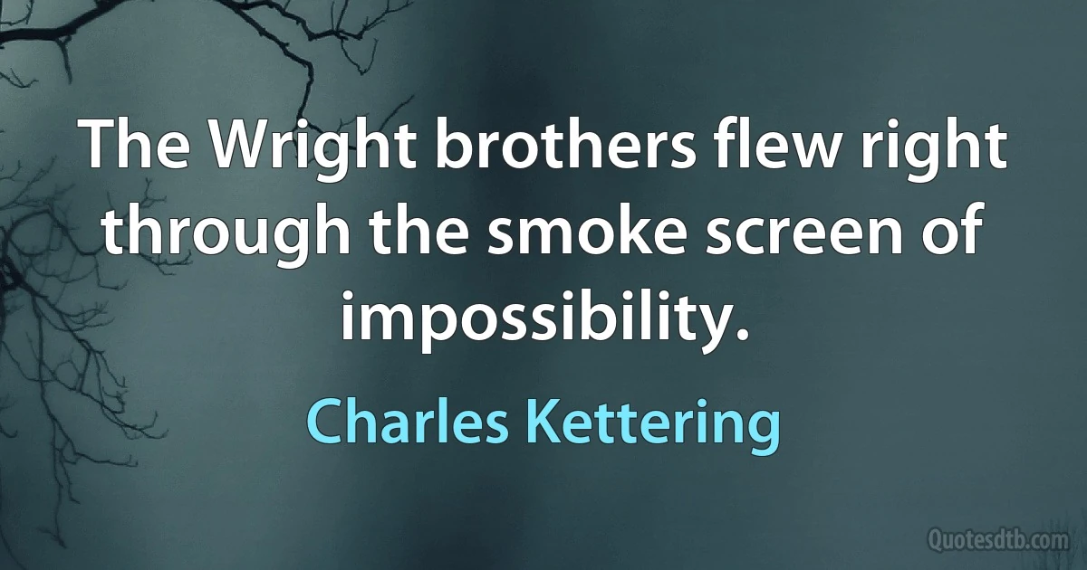 The Wright brothers flew right through the smoke screen of impossibility. (Charles Kettering)