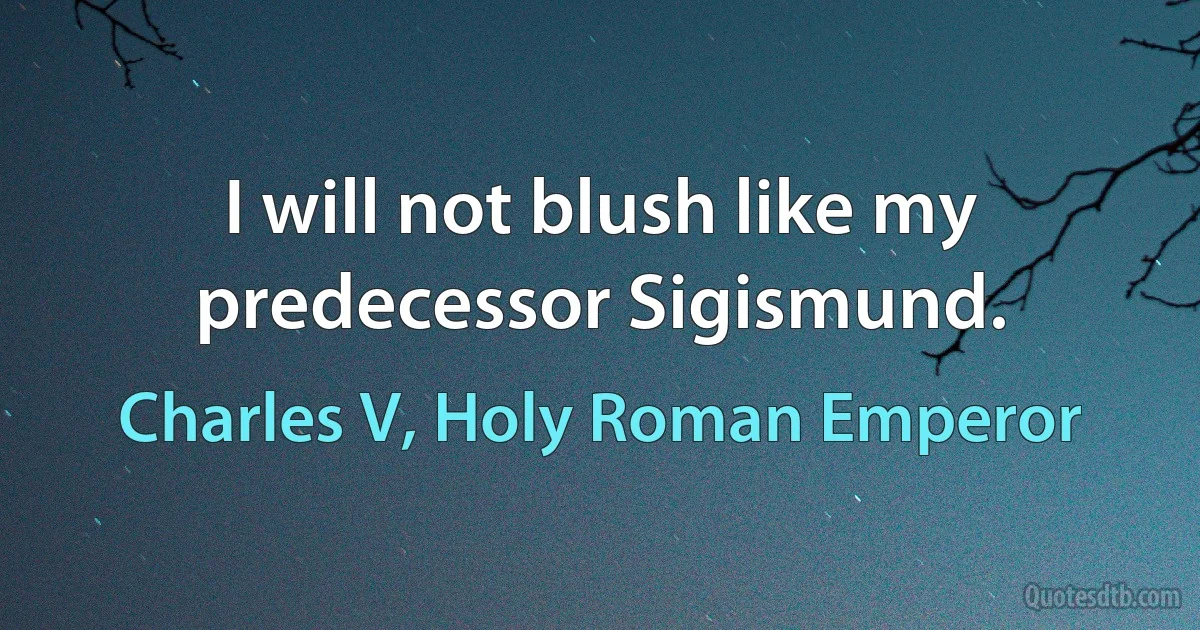 I will not blush like my predecessor Sigismund. (Charles V, Holy Roman Emperor)