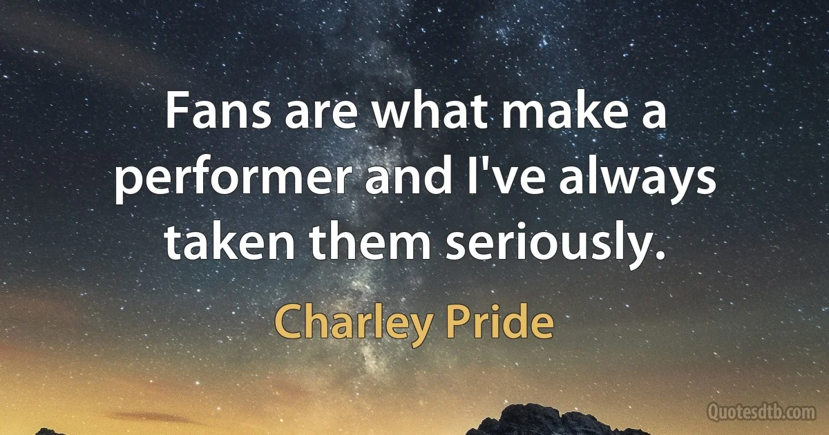 Fans are what make a performer and I've always taken them seriously. (Charley Pride)