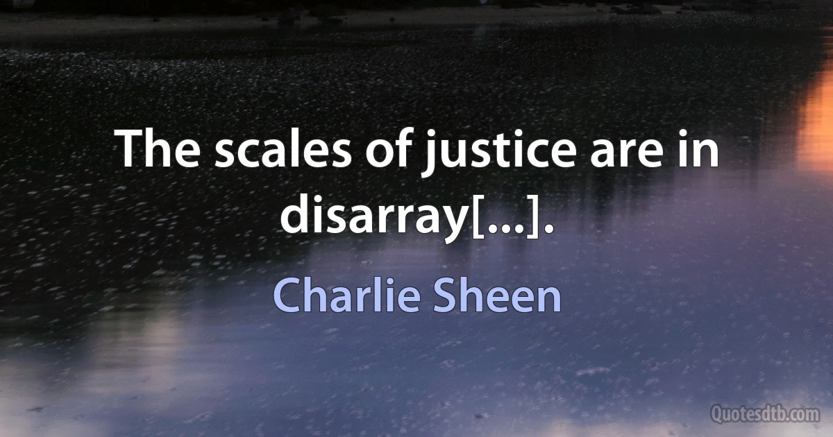 The scales of justice are in disarray[...]. (Charlie Sheen)