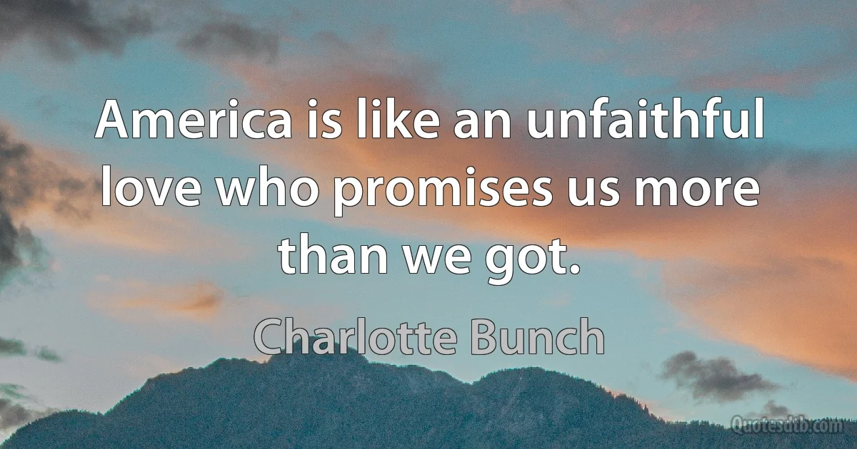 America is like an unfaithful love who promises us more than we got. (Charlotte Bunch)