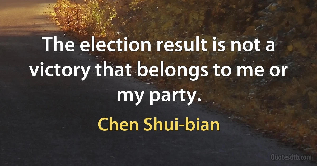 The election result is not a victory that belongs to me or my party. (Chen Shui-bian)