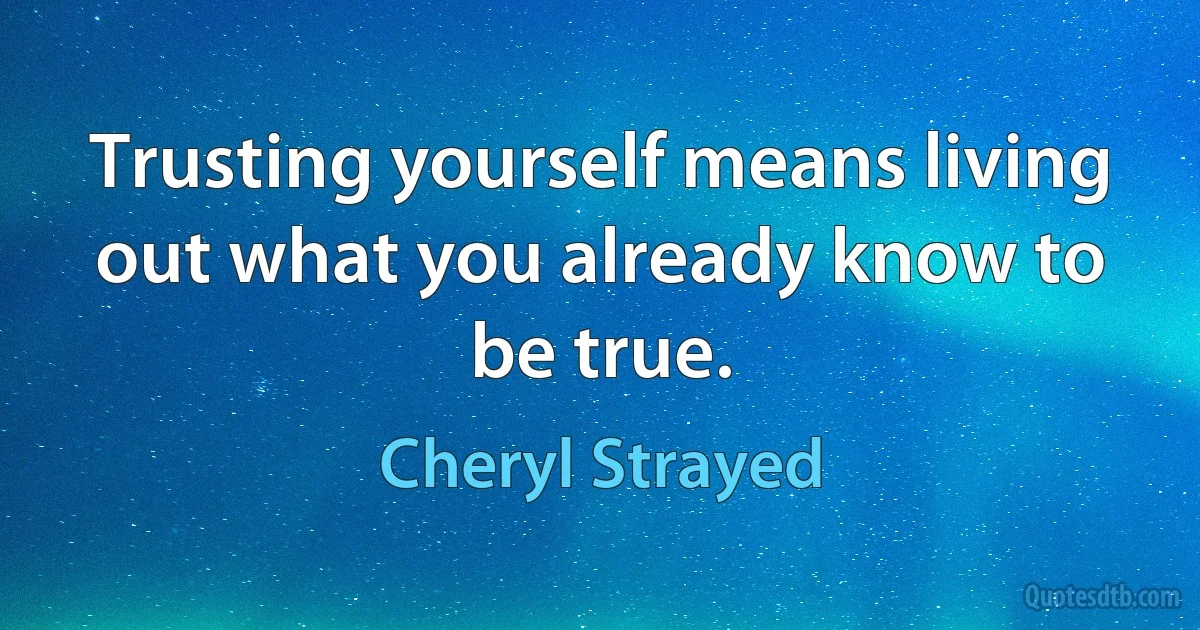 Trusting yourself means living out what you already know to be true. (Cheryl Strayed)