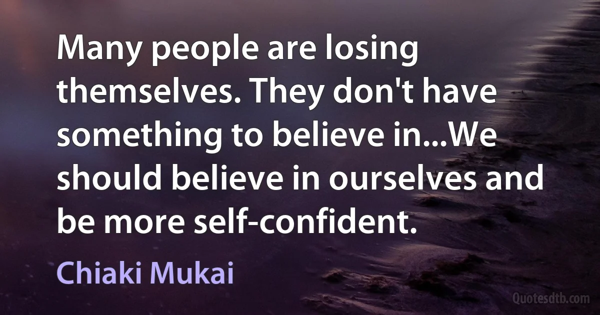 Many people are losing themselves. They don't have something to believe in...We should believe in ourselves and be more self-confident. (Chiaki Mukai)