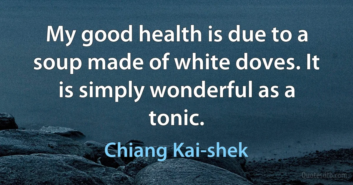 My good health is due to a soup made of white doves. It is simply wonderful as a tonic. (Chiang Kai-shek)