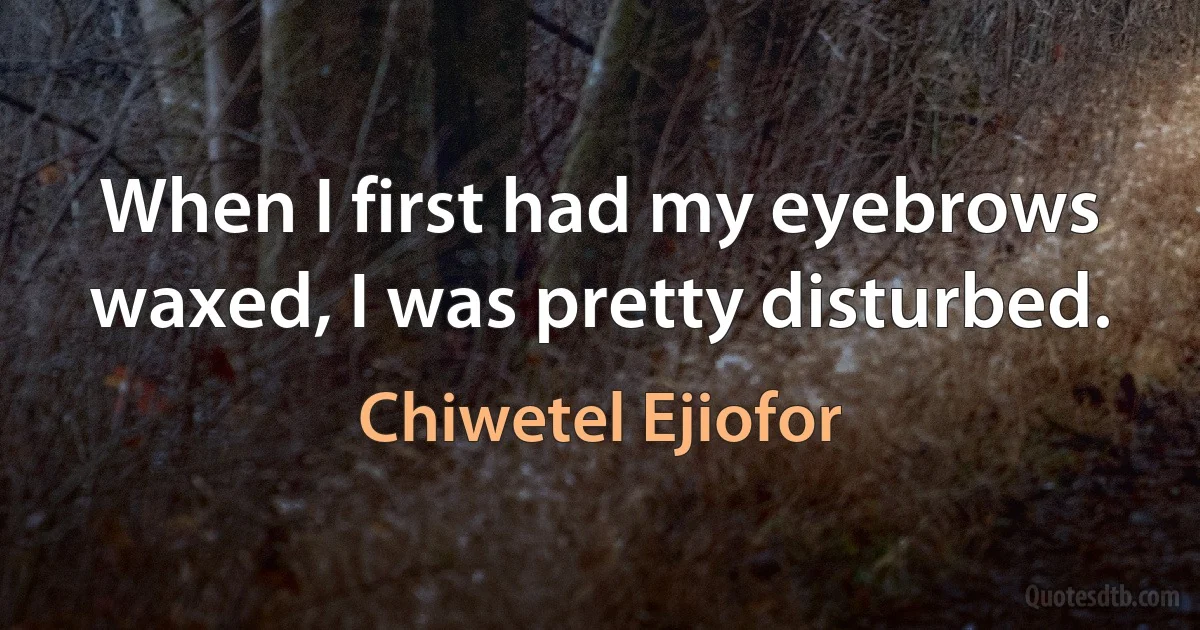 When I first had my eyebrows waxed, I was pretty disturbed. (Chiwetel Ejiofor)