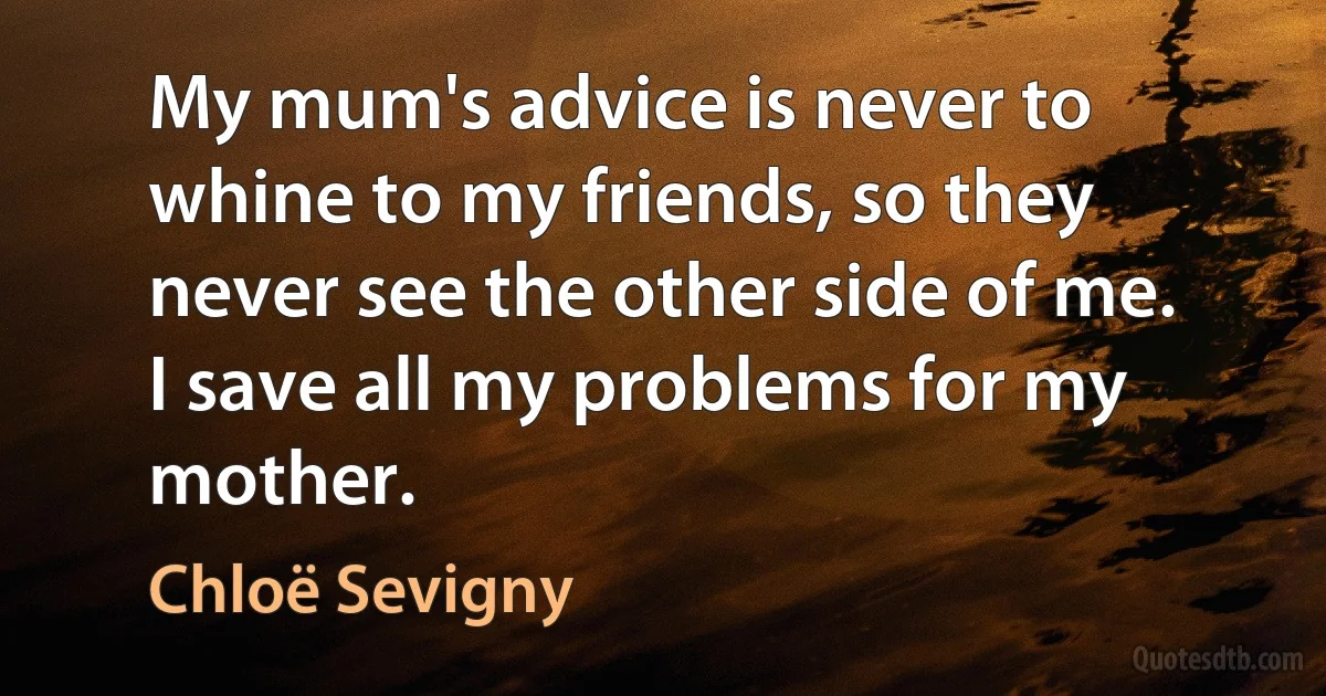 My mum's advice is never to whine to my friends, so they never see the other side of me. I save all my problems for my mother. (Chloë Sevigny)