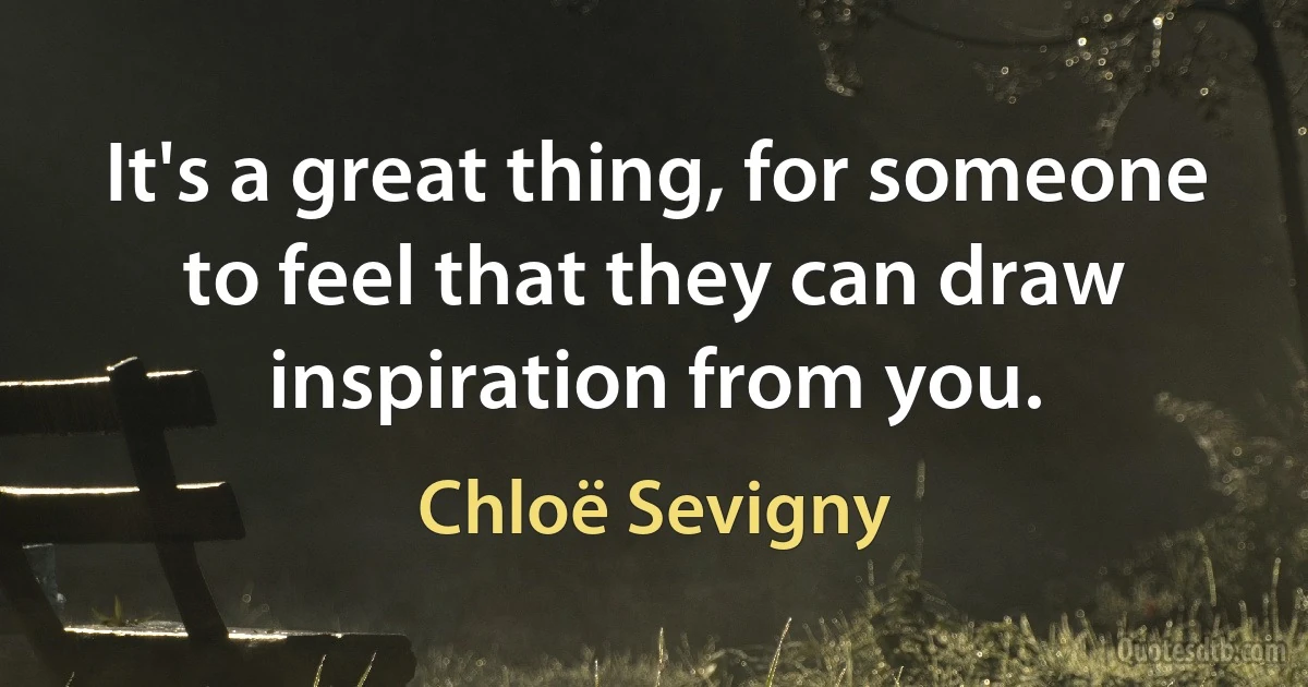 It's a great thing, for someone to feel that they can draw inspiration from you. (Chloë Sevigny)