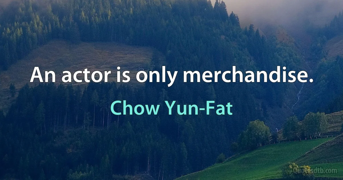 An actor is only merchandise. (Chow Yun-Fat)