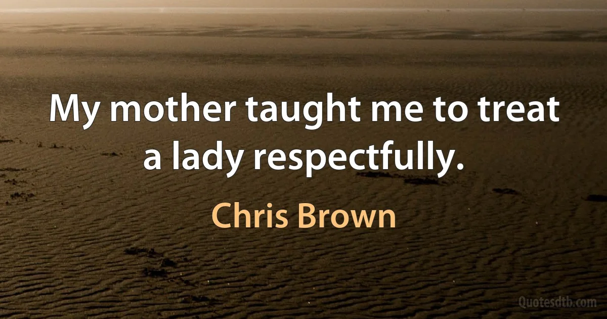 My mother taught me to treat a lady respectfully. (Chris Brown)