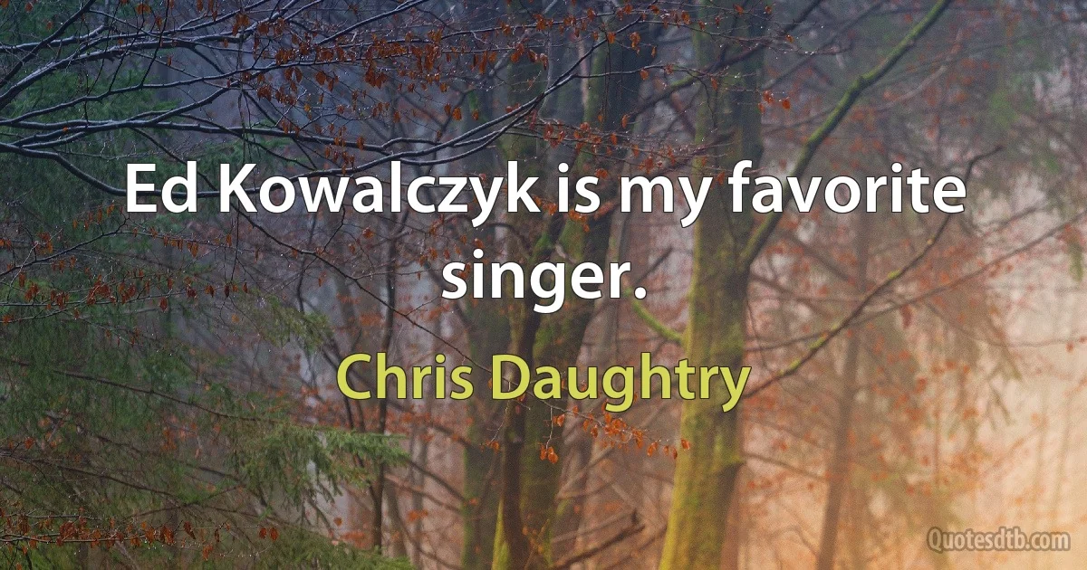 Ed Kowalczyk is my favorite singer. (Chris Daughtry)