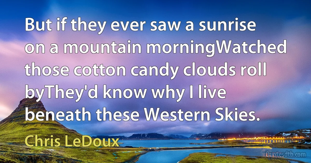 But if they ever saw a sunrise on a mountain morningWatched those cotton candy clouds roll byThey'd know why I live beneath these Western Skies. (Chris LeDoux)