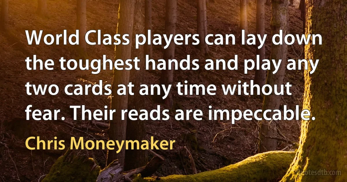 World Class players can lay down the toughest hands and play any two cards at any time without fear. Their reads are impeccable. (Chris Moneymaker)