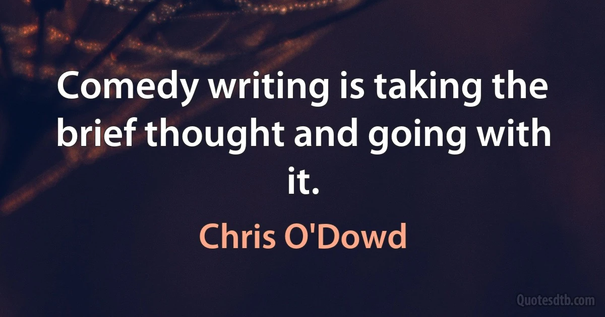 Comedy writing is taking the brief thought and going with it. (Chris O'Dowd)