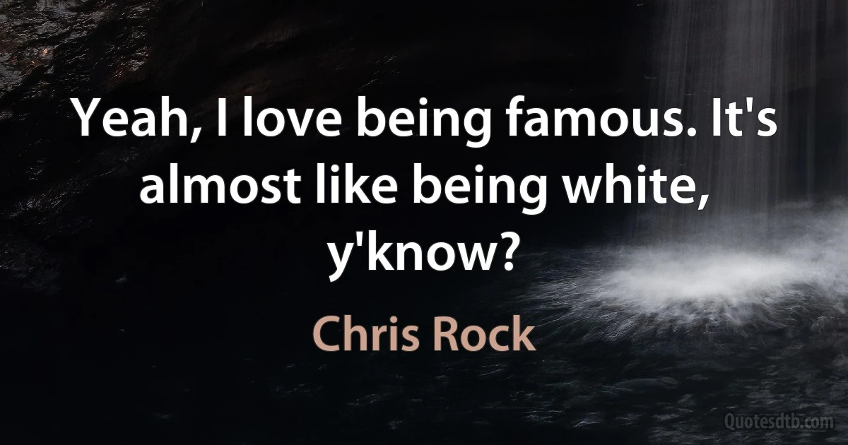 Yeah, I love being famous. It's almost like being white, y'know? (Chris Rock)