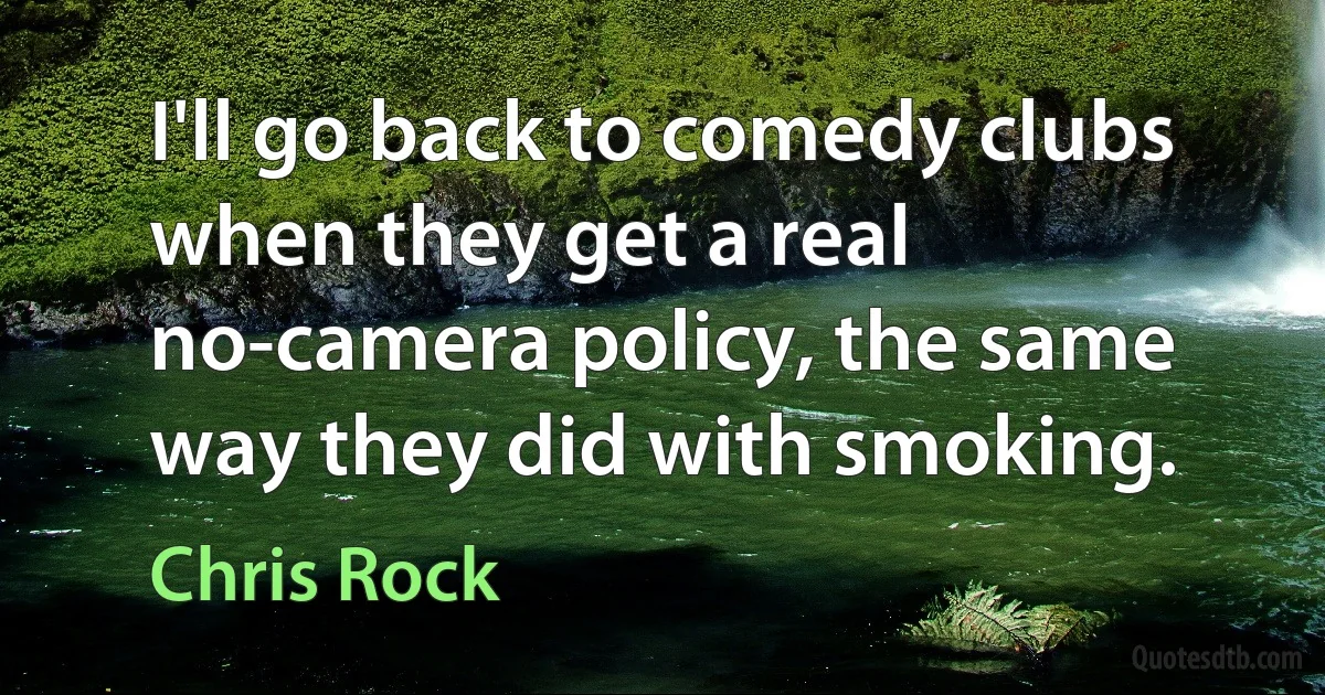 I'll go back to comedy clubs when they get a real no-camera policy, the same way they did with smoking. (Chris Rock)