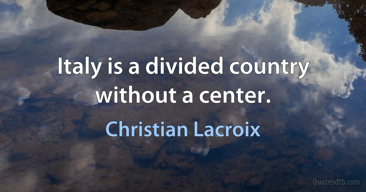 Italy is a divided country without a center. (Christian Lacroix)