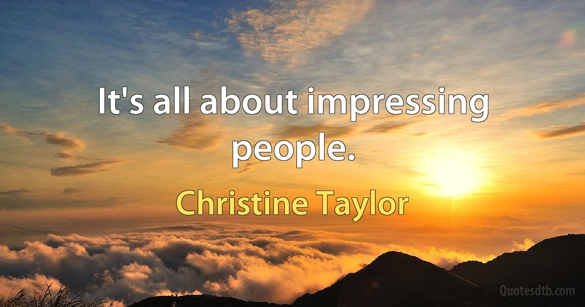 It's all about impressing people. (Christine Taylor)