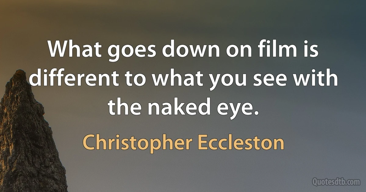 What goes down on film is different to what you see with the naked eye. (Christopher Eccleston)