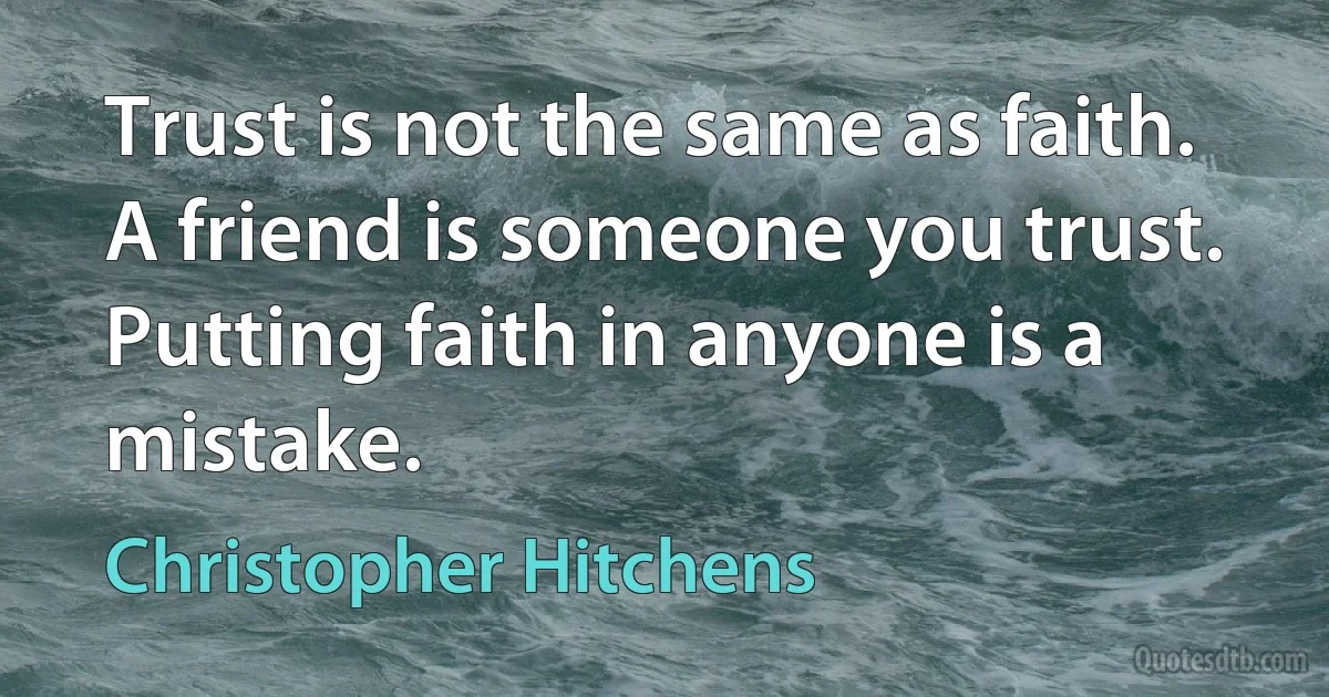 Trust is not the same as faith. A friend is someone you trust. Putting faith in anyone is a mistake. (Christopher Hitchens)