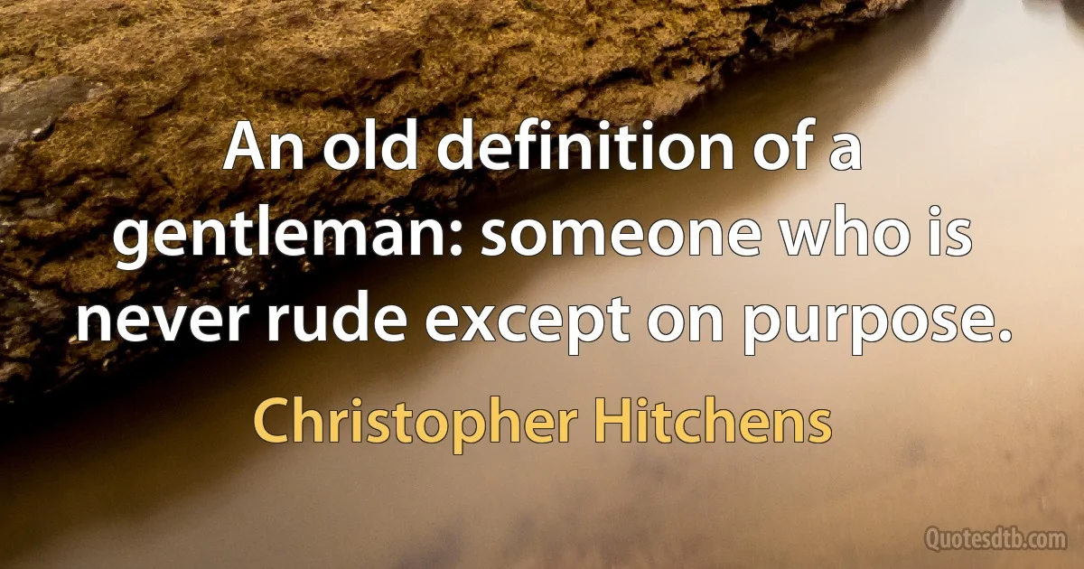 An old definition of a gentleman: someone who is never rude except on purpose. (Christopher Hitchens)