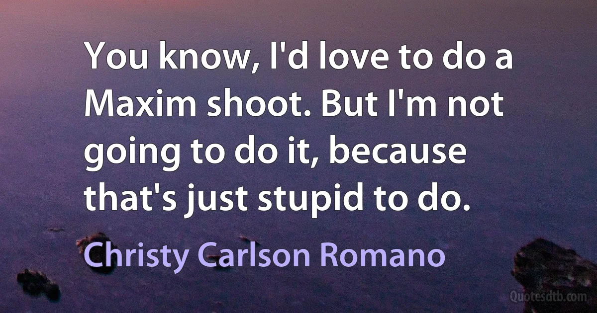 You know, I'd love to do a Maxim shoot. But I'm not going to do it, because that's just stupid to do. (Christy Carlson Romano)