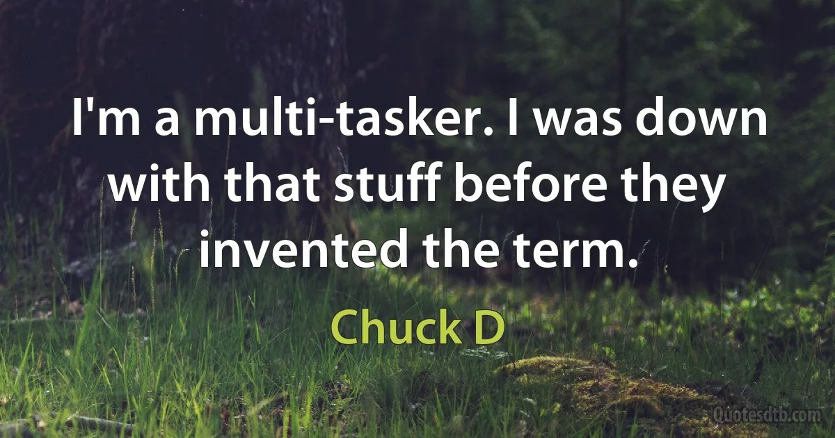 I'm a multi-tasker. I was down with that stuff before they invented the term. (Chuck D)