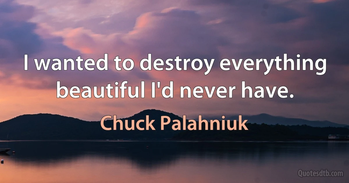 I wanted to destroy everything beautiful I'd never have. (Chuck Palahniuk)