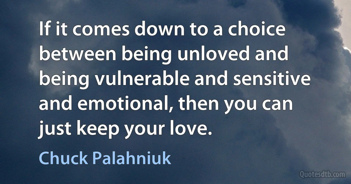 If it comes down to a choice between being unloved and being vulnerable and sensitive and emotional, then you can just keep your love. (Chuck Palahniuk)