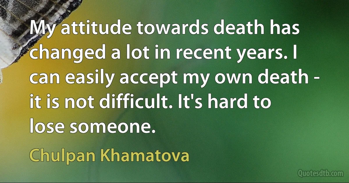 My attitude towards death has changed a lot in recent years. I can easily accept my own death - it is not difficult. It's hard to lose someone. (Chulpan Khamatova)