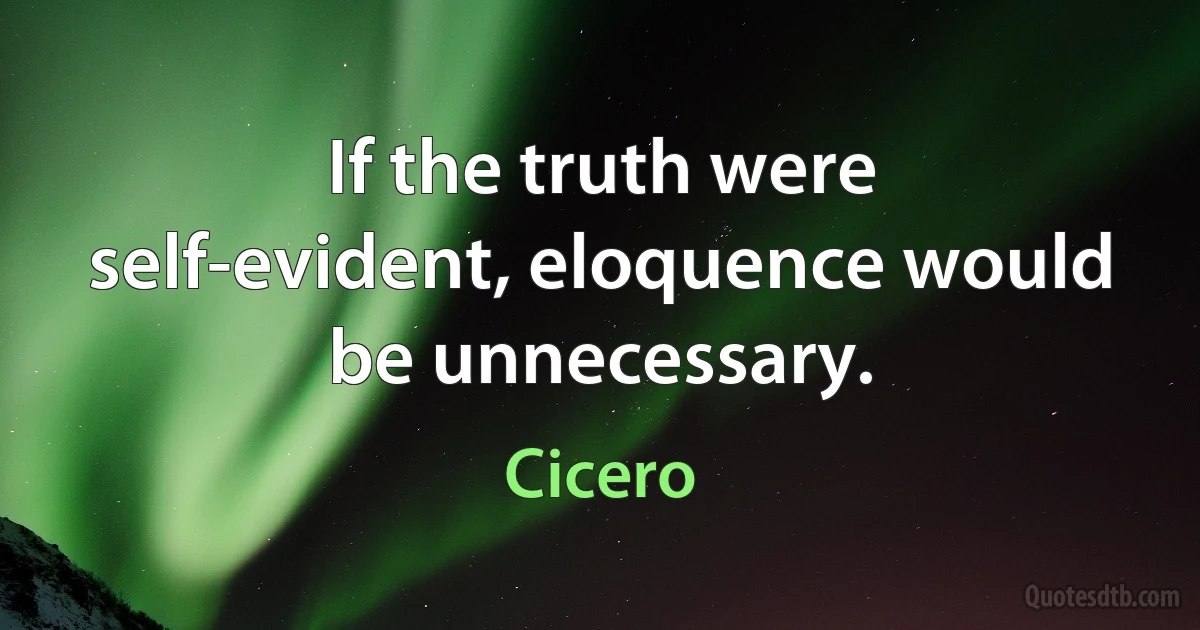 If the truth were self-evident, eloquence would be unnecessary. (Cicero)