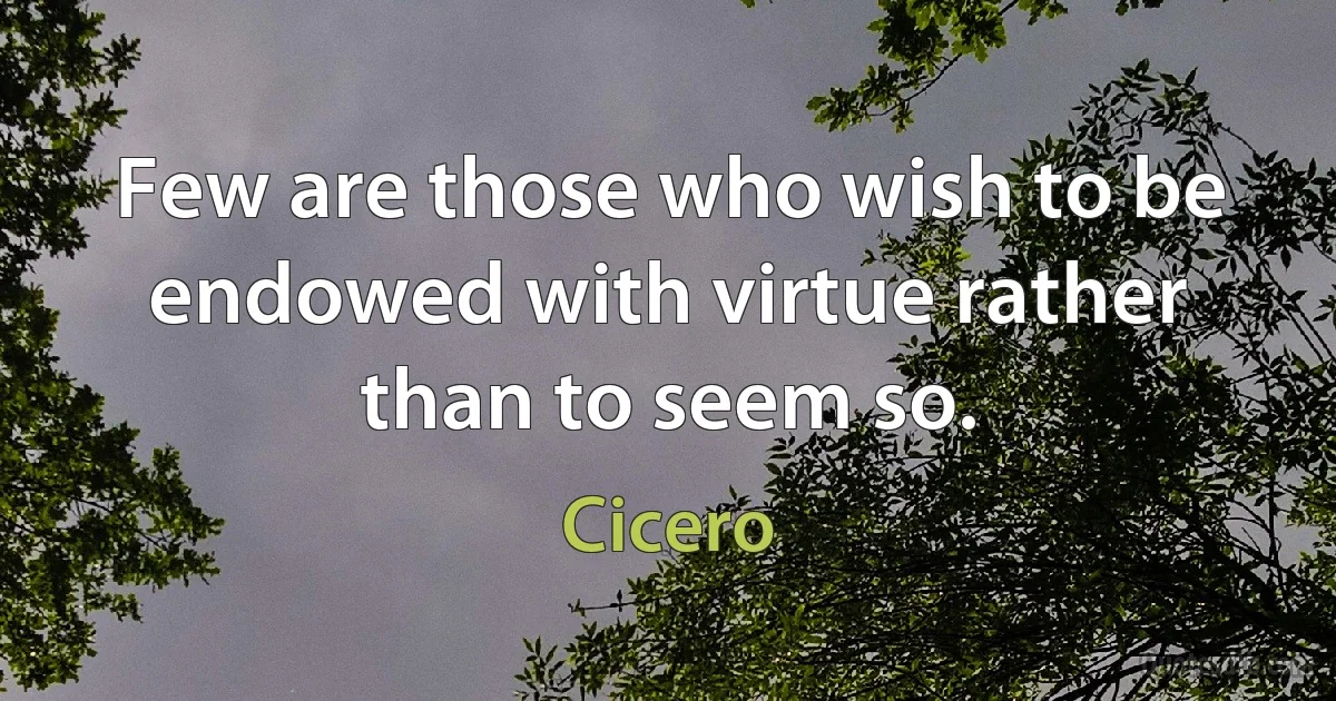 Few are those who wish to be endowed with virtue rather than to seem so. (Cicero)