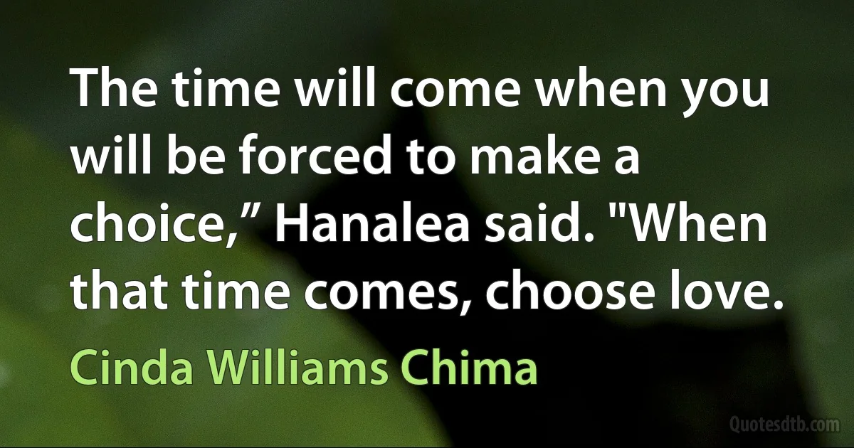 The time will come when you will be forced to make a choice,” Hanalea said. "When that time comes, choose love. (Cinda Williams Chima)